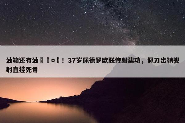 油箱还有油🤯！37岁佩德罗欧联传射建功，佩刀出鞘兜射直挂死角