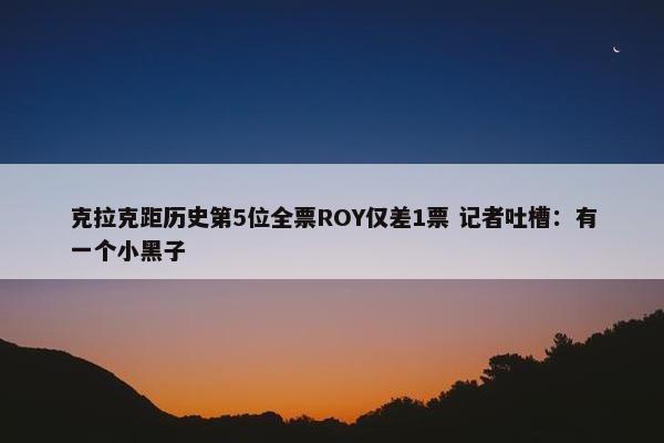 克拉克距历史第5位全票ROY仅差1票 记者吐槽：有一个小黑子