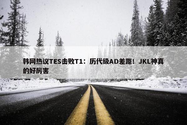 韩网热议TES击败T1：历代级AD差距！JKL神真的好厉害