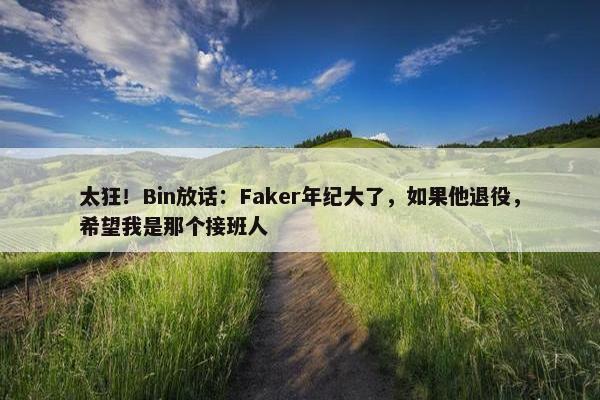 太狂！Bin放话：Faker年纪大了，如果他退役，希望我是那个接班人