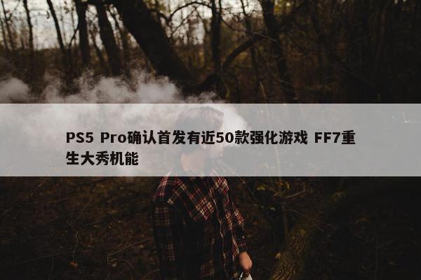 PS5 Pro确认首发有近50款强化游戏 FF7重生大秀机能