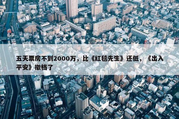 五天票房不到2000万，比《红毯先生》还低，《出入平安》撤档了