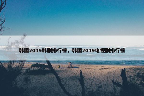 韩国2019韩剧排行榜，韩国2019电视剧排行榜