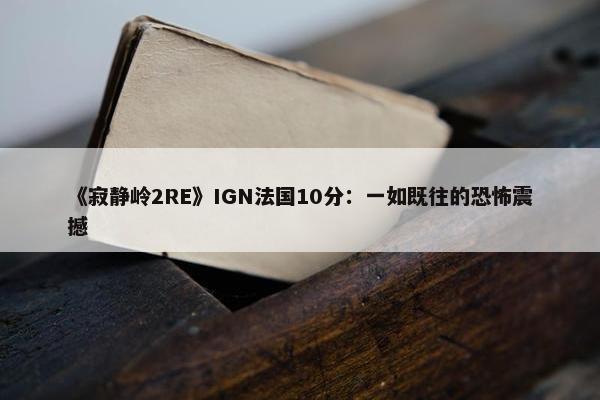 《寂静岭2RE》IGN法国10分：一如既往的恐怖震撼