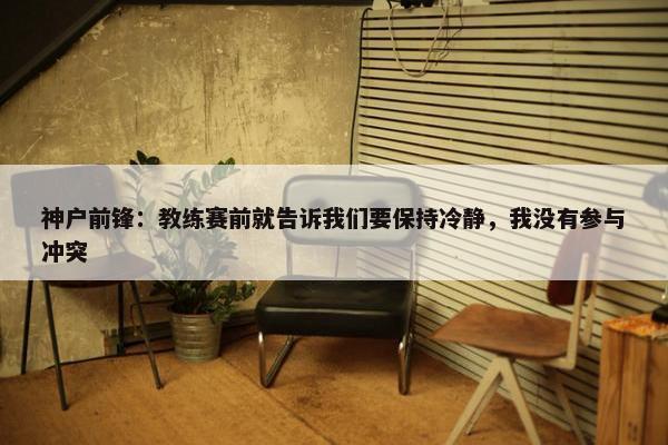 神户前锋：教练赛前就告诉我们要保持冷静，我没有参与冲突