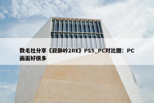 数毛社分享《寂静岭2RE》PS5_PC对比图：PC画面好很多