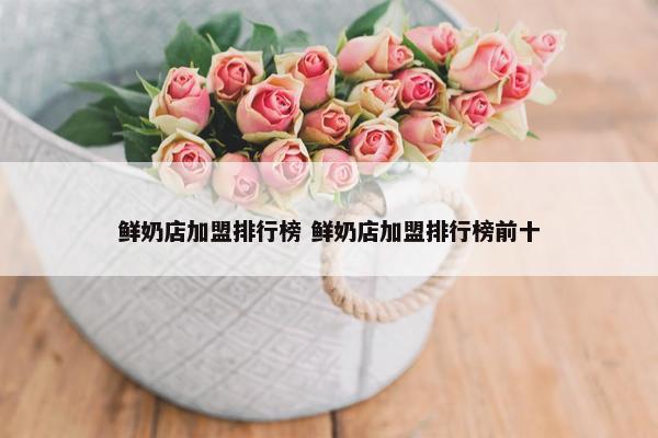 鲜奶店加盟排行榜 鲜奶店加盟排行榜前十