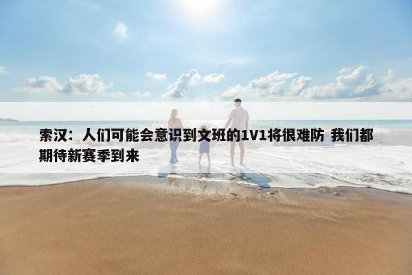 索汉：人们可能会意识到文班的1V1将很难防 我们都期待新赛季到来