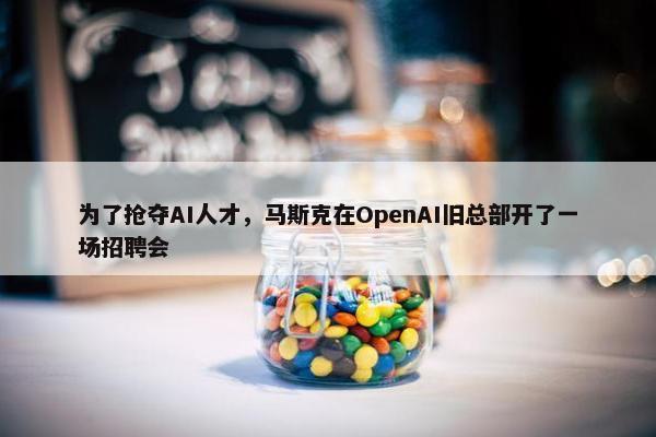 为了抢夺AI人才，马斯克在OpenAI旧总部开了一场招聘会