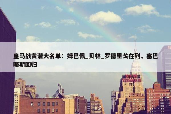 皇马战黄潜大名单：姆巴佩_贝林_罗德里戈在列，塞巴略斯回归