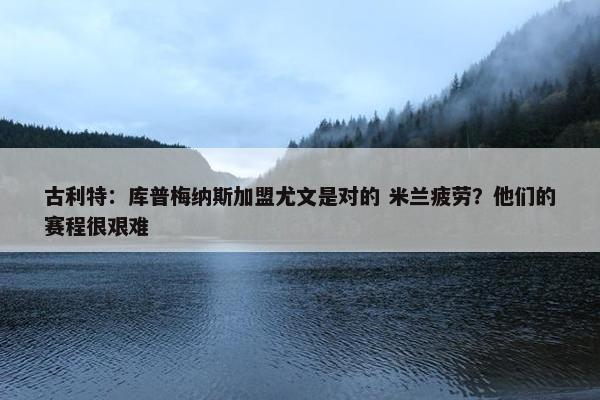 古利特：库普梅纳斯加盟尤文是对的 米兰疲劳？他们的赛程很艰难