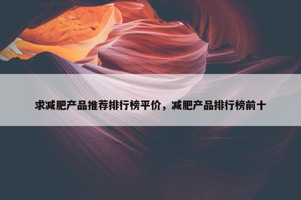 求减肥产品推荐排行榜平价，减肥产品排行榜前十