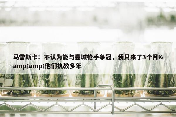 马雷斯卡：不认为能与曼城枪手争冠，我只来了3个月&amp;他们执教多年