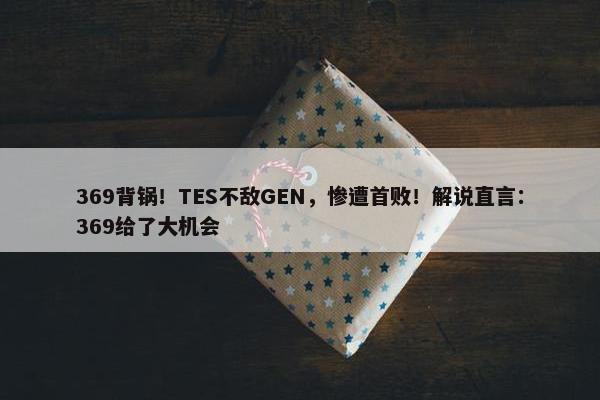 369背锅！TES不敌GEN，惨遭首败！解说直言：369给了大机会