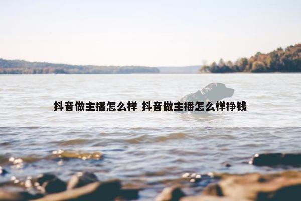 抖音做主播怎么样 抖音做主播怎么样挣钱