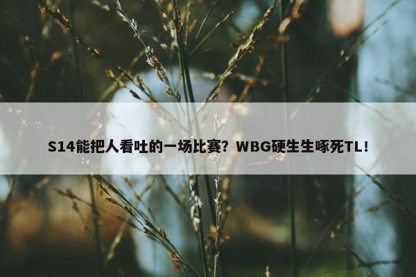 S14能把人看吐的一场比赛？WBG硬生生啄死TL！