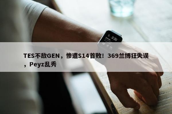 TES不敌GEN，惨遭S14首败！369兰博狂失误，Peyz乱秀