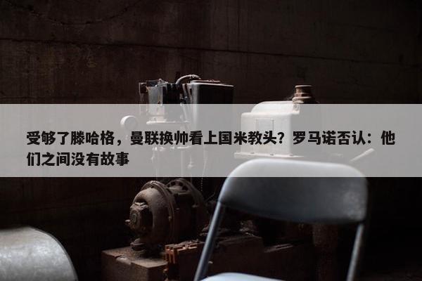 受够了滕哈格，曼联换帅看上国米教头？罗马诺否认：他们之间没有故事