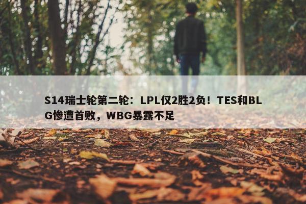 S14瑞士轮第二轮：LPL仅2胜2负！TES和BLG惨遭首败，WBG暴露不足