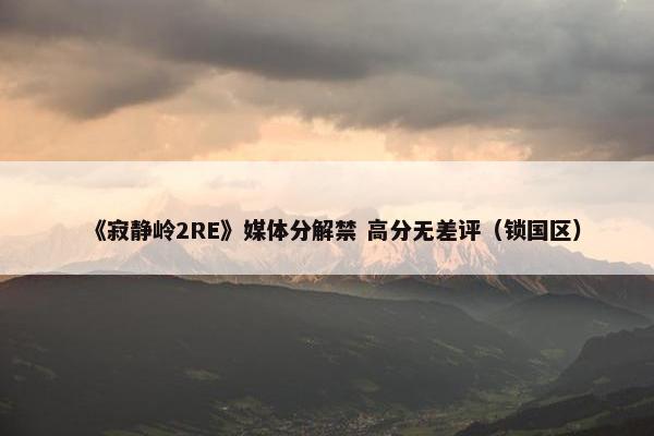 《寂静岭2RE》媒体分解禁 高分无差评（锁国区）