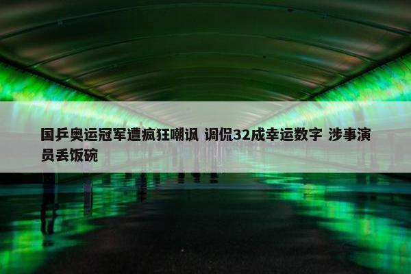 国乒奥运冠军遭疯狂嘲讽 调侃32成幸运数字 涉事演员丢饭碗