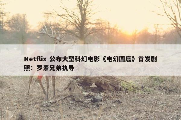 Netflix 公布大型科幻电影《电幻国度》首发剧照：罗素兄弟执导