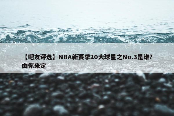 【吧友评选】NBA新赛季20大球星之No.3是谁？由你来定