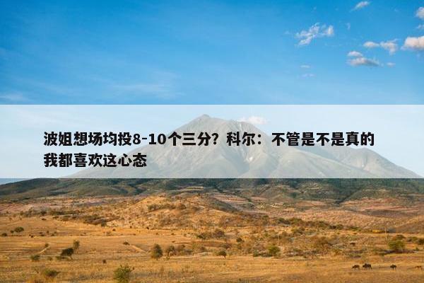 波姐想场均投8-10个三分？科尔：不管是不是真的 我都喜欢这心态