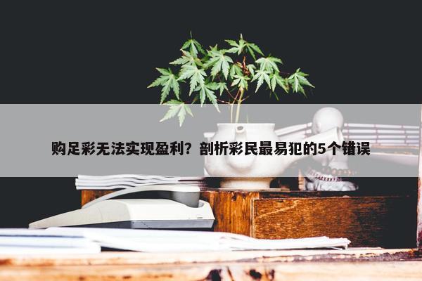 购足彩无法实现盈利？剖析彩民最易犯的5个错误