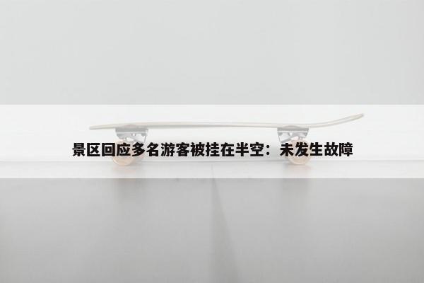 景区回应多名游客被挂在半空：未发生故障