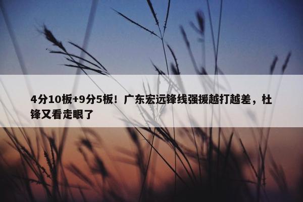 4分10板+9分5板！广东宏远锋线强援越打越差，杜锋又看走眼了