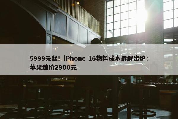 5999元起！iPhone 16物料成本拆解出炉：苹果造价2900元