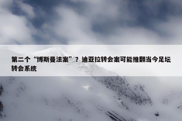 第二个“博斯曼法案”？迪亚拉转会案可能推翻当今足坛转会系统