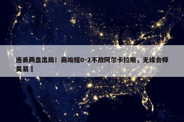 连丢两盘出局！商竣程0-2不敌阿尔卡拉斯，无缘会师吴易昺