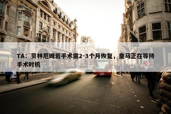 TA：贝林厄姆若手术需2-3个月恢复，皇马正在等待手术时机