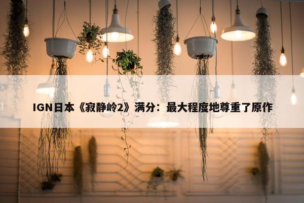 IGN日本《寂静岭2》满分：最大程度地尊重了原作