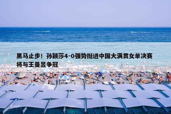 黑马止步！孙颖莎4-0强势挺进中国大满贯女单决赛 将与王曼昱争冠