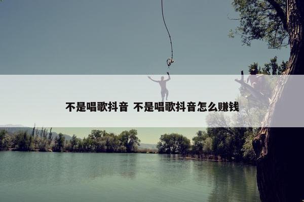 不是唱歌抖音 不是唱歌抖音怎么赚钱