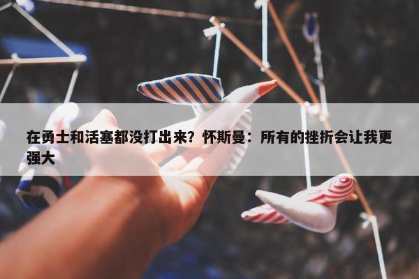 在勇士和活塞都没打出来？怀斯曼：所有的挫折会让我更强大