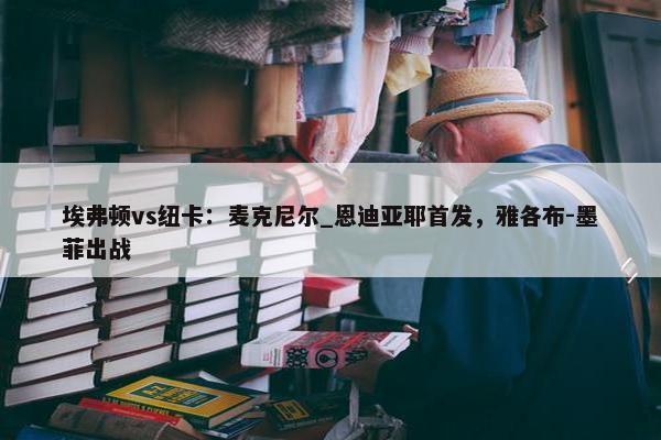 埃弗顿vs纽卡：麦克尼尔_恩迪亚耶首发，雅各布-墨菲出战