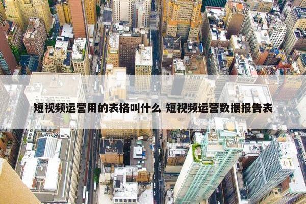 短视频运营用的表格叫什么 短视频运营数据报告表