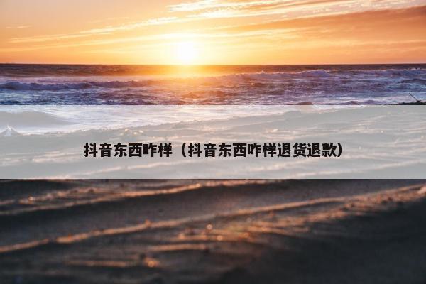 抖音东西咋样（抖音东西咋样退货退款）