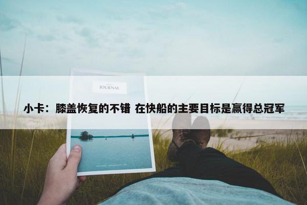 小卡：膝盖恢复的不错 在快船的主要目标是赢得总冠军