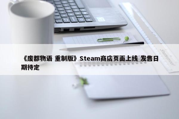 《废都物语 重制版》Steam商店页面上线 发售日期待定