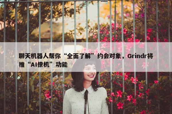 聊天机器人帮你“全面了解”约会对象，Grindr将推“AI僚机”功能