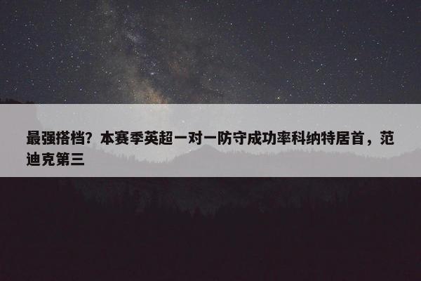 最强搭档？本赛季英超一对一防守成功率科纳特居首，范迪克第三