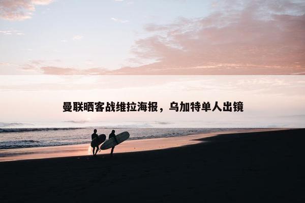 曼联晒客战维拉海报，乌加特单人出镜