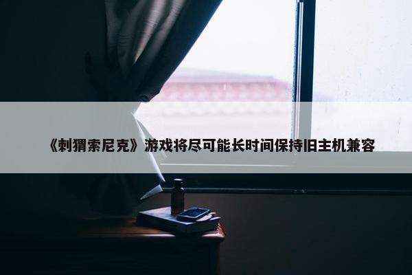 《刺猬索尼克》游戏将尽可能长时间保持旧主机兼容