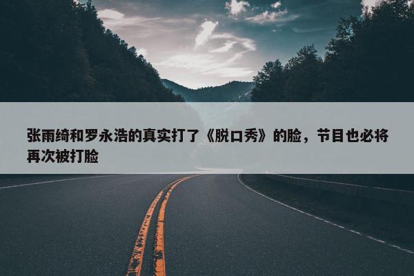 张雨绮和罗永浩的真实打了《脱口秀》的脸，节目也必将再次被打脸