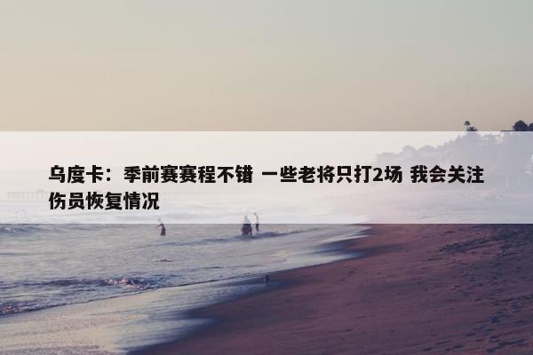 乌度卡：季前赛赛程不错 一些老将只打2场 我会关注伤员恢复情况